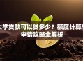 大学贷款可以贷多少？额度计算与申请攻略全解析