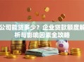 公司能贷多少？企业贷款额度解析与影响因素全攻略