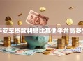 平安车贷款利息比其他平台高多少