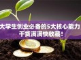 大学生创业必备的5大核心能力，干货满满快收藏！
