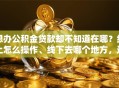 想办公积金贷款却不知道在哪？线上怎么操作、线下去哪个地方，这篇全说明白，赶紧看