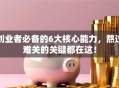 创业者必备的6大核心能力，熬过难关的关键都在这！