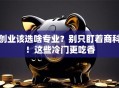 创业该选啥专业？别只盯着商科！这些冷门更吃香