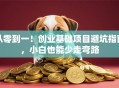 从零到一！创业基础项目避坑指南，小白也能少走弯路