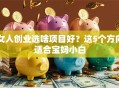 女人创业选啥项目好？这5个方向适合宝妈小白