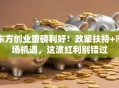 东方创业重磅利好！政策扶持+市场机遇，这波红利别错过