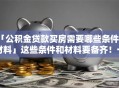 「公积金贷款买房需要哪些条件和材料」这些条件和材料要备齐！一篇讲清帮你少走弯路