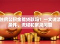 住房公积金能贷款吗？一文说清条件、流程和常见问题