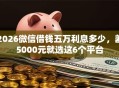2026微信借钱五万利息多少，差5000元就选这6个平台
