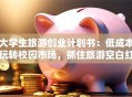 大学生旅游创业计划书：低成本玩转校园市场，抓住旅游空白红利