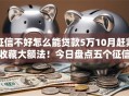 征信不好怎么能贷款5万10月赶紧收藏大额法！今日盘点五个征信不好网贷口子借钱五万
