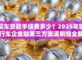 买车贷款手续费多少？2025年银行车企金融第三方渠道明细全解析