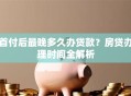 首付后最晚多久办贷款？房贷办理时间全解析