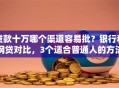 贷款十万哪个渠道容易批？银行和网贷对比，3个适合普通人的方法告诉你