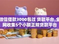 微信借款3000包过 贷款平台,全网收集5个小额正规贷款平台