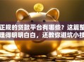正规的贷款平台有哪些？这篇整理得明明白白，还教你避坑小技巧