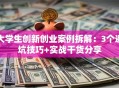 大学生创新创业案例拆解：3个避坑技巧+实战干货分享