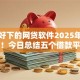 比较好下的网贷软件2025年震惊揭秘！今日总结五个借款平台比较好下的口子