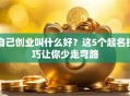 自己创业叫什么好？这5个起名技巧让你少走弯路