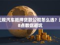 正规汽车抵押贷款公司怎么选？这8点教你避坑