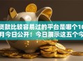 贷款比较容易过的平台是哪个10月今日公开！今日展示这五个今日有花平台