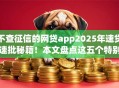 不查征信的网贷app2025年速贷速批秘籍!本文盘点这五个特别容易借款的app 不查征信的网贷app2025年速贷速批秘籍!本文盘点这五个特别容易借款的app