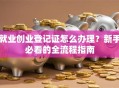 就业创业登记证怎么办理？新手必看的全流程指南