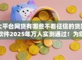 大平台网贷有哪些不看征信的贷款软件2025年万人实测通过!为您归档这5个借款口子有不用征信的网贷app 大平台网贷有哪些不看征信的贷款软件2025年万人实测通过!为您归档这5个借款口子有不用征信的网贷app