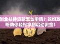 创业扶持贷款怎么申请？这份攻略助你轻松拿到启动资金！