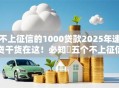 不上征信的1000贷款2025年速贷干货在这！必知​五个不上征信的借钱口子有1000