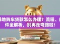 异地购车贷款怎么办理？流程、条件全解析，别再走弯路啦！