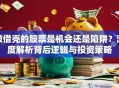 被借壳的股票是机会还是陷阱？深度解析背后逻辑与投资策略