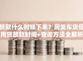 贷款什么时候下来？房贷车贷信用贷放款时间+查询方法全解析