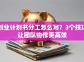 创业计划书分工怎么写？3个技巧让团队协作更高效