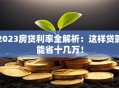 2023房贷利率全解析：这样贷款能省十几万！