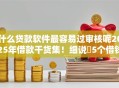 什么贷款软件最容易过审核呢2025年借款干货集！细说​5个借钱平台审核容易通过