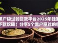 黑户稳过的贷款平台2025年独家下款攻略！分享5个黑户稳过的借钱口子
