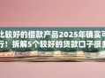 比较好的借款产品2025年确实可行!拆解5个较好的贷款口子很多 比较好的借款产品2025年确实可行!拆解5个较好的贷款口子很多