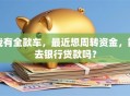 我有全款车，最近想周转资金，能去银行贷款吗？