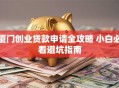 厦门创业贷款申请全攻略 小白必看避坑指南