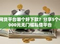 网贷平台哪个好下款？分享5个4000元无门槛私借平台