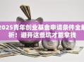 2025青年创业基金申请条件全解析！避开这些坑才能拿钱