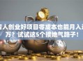 穷人创业好项目零成本也能月入过万？试试这5个接地气路子！