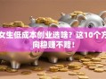 女生低成本创业选啥？这10个方向稳赚不赔！