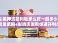 车抵押贷款利息怎么算一般多少？常见范围+影响因素帮你避开利息陷阱