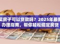 买房子可以贷款吗？2025年最新办理指南，帮你轻松搞定房贷