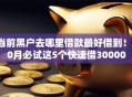 当前黑户去哪里借款最好借到！10月必试这5个快速借30000
