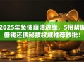 2025年负债崩溃边缘，5招帮你借钱还债秘技权威推荐秒批！