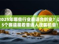 2025年哪些行业最适合创业？这5个赛道藏着普通人逆袭机会！