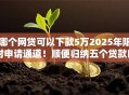 哪个网贷可以下款5万2025年限时申请通道！顺便归纳五个贷款口子可以下款五万